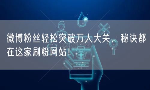 微博粉丝轻松突破万人大关，秘诀都在这家刷粉网站！