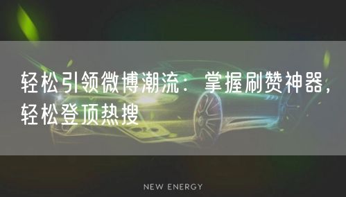 轻松引领微博潮流：掌握刷赞神器，轻松登顶热搜