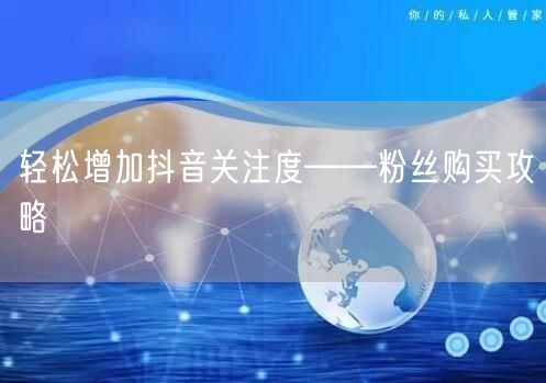 轻松增加抖音关注度——粉丝购买攻略