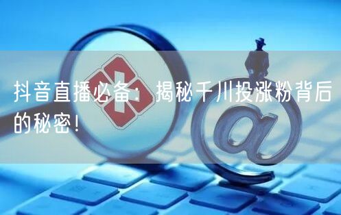 抖音直播必备：揭秘千川投涨粉背后的秘密！