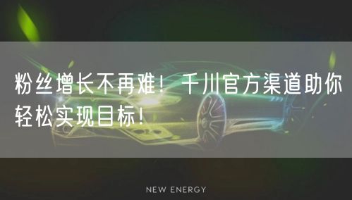 粉丝增长不再难！千川官方渠道助你轻松实现目标！