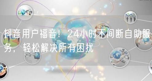 抖音用户福音！24小时不间断自助服务，轻松解决所有困扰