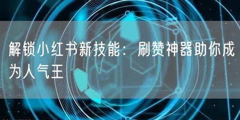 解锁小红书新技能：刷赞神器助你成为人气王