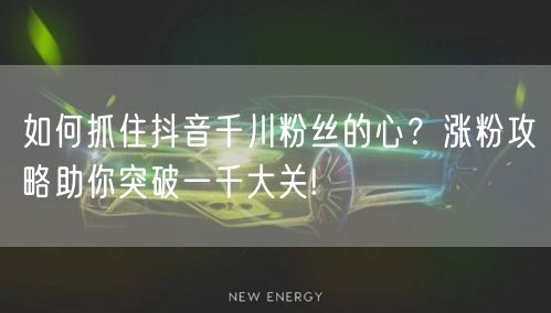 如何抓住抖音千川粉丝的心？涨粉攻略助你突破一千大关!
