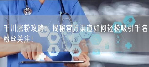 千川涨粉攻略：揭秘官方渠道如何轻松吸引千名粉丝关注！