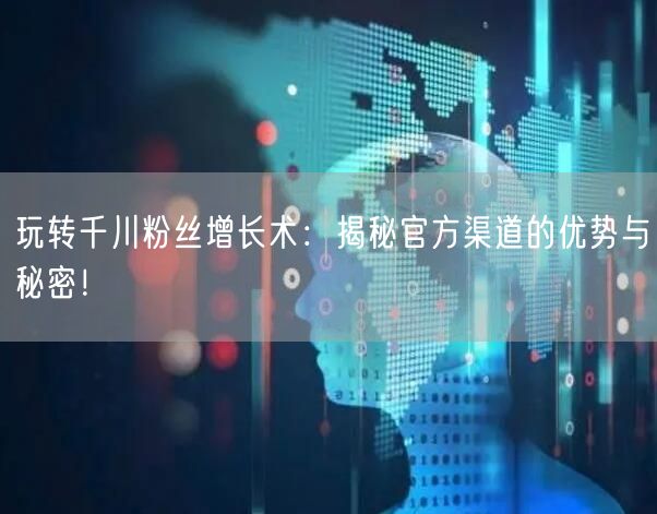 玩转千川粉丝增长术：揭秘官方渠道的优势与秘密！