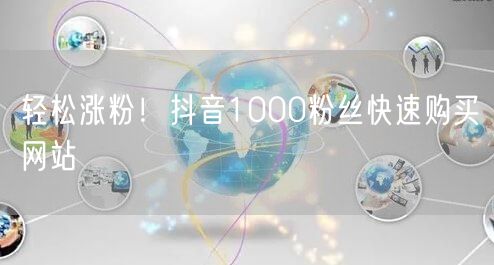 轻松涨粉！抖音1000粉丝快速购买网站