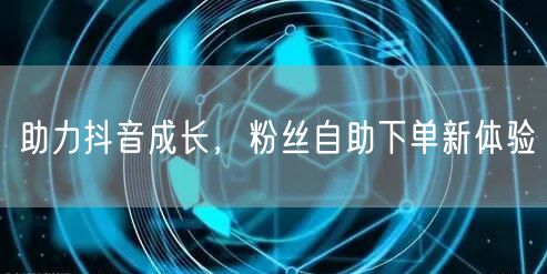 助力抖音成长，粉丝自助下单新体验