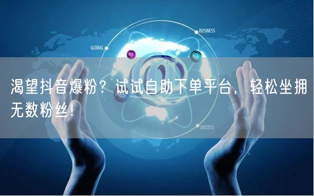 渴望抖音爆粉？试试自助下单平台，轻松坐拥无数粉丝！