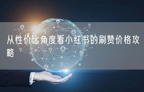 从性价比角度看小红书的刷赞价格攻略