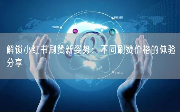 解锁小红书刷赞新姿势：不同刷赞价格的体验分享