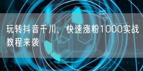 玩转抖音千川，快速涨粉1000实战教程来袭