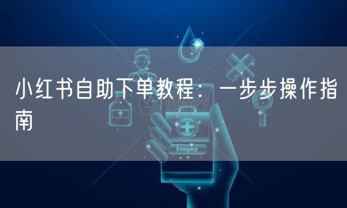 小红书自助下单教程：一步步操作指南