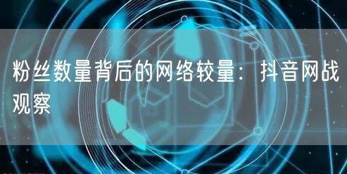 粉丝数量背后的网络较量：抖音网战观察