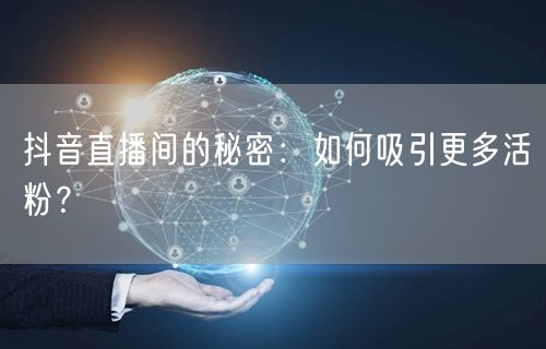 抖音直播间的秘密：如何吸引更多活粉？