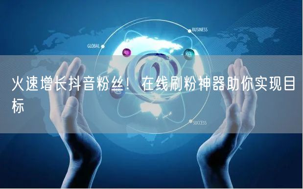 火速增长抖音粉丝！在线刷粉神器助你实现目标