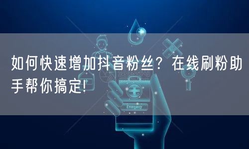 如何快速增加抖音粉丝？在线刷粉助手帮你搞定!