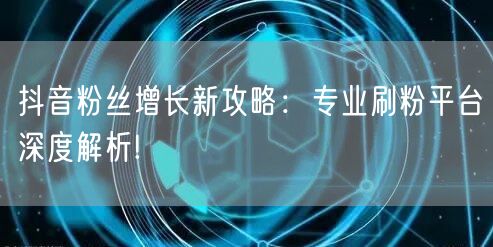 抖音粉丝增长新攻略：专业刷粉平台深度解析!