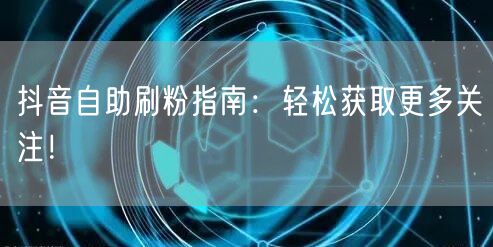 抖音自助刷粉指南：轻松获取更多关注！