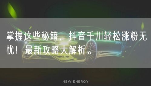 掌握这些秘籍，抖音千川轻松涨粉无忧！最新攻略大解析。
