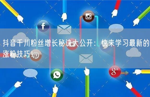 抖音千川粉丝增长秘诀大公开：快来学习最新的涨粉技巧！