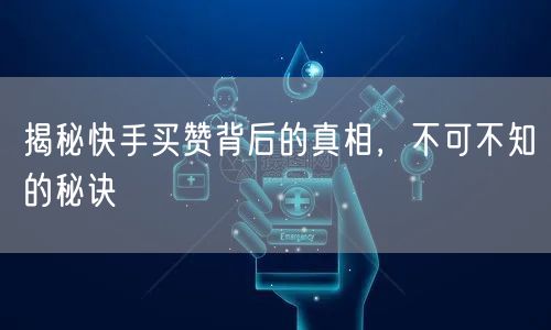 揭秘快手买赞背后的真相，不可不知的秘诀