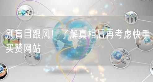 别盲目跟风！了解真相后再考虑快手买赞网站
