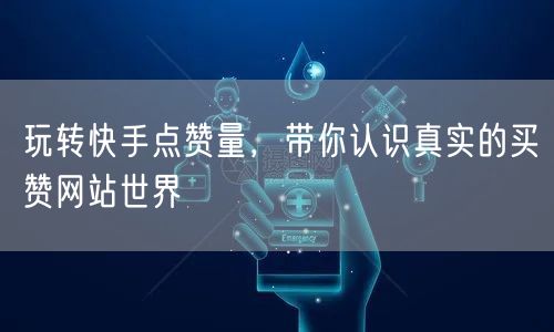 玩转快手点赞量，带你认识真实的买赞网站世界