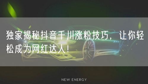 独家揭秘抖音千川涨粉技巧，让你轻松成为网红达人！