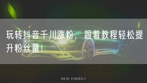 玩转抖音千川涨粉，跟着教程轻松提升粉丝量！