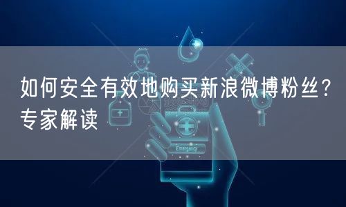 如何安全有效地购买新浪微博粉丝？专家解读