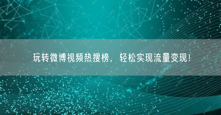 玩转微博视频热搜榜，轻松实现流量变现！