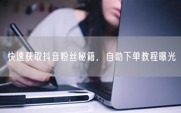 快速获取抖音粉丝秘籍，自助下单教程曝光