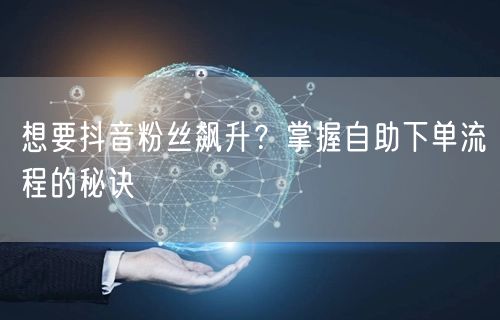 想要抖音粉丝飙升？掌握自助下单流程的秘诀