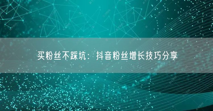 买粉丝不踩坑：抖音粉丝增长技巧分享