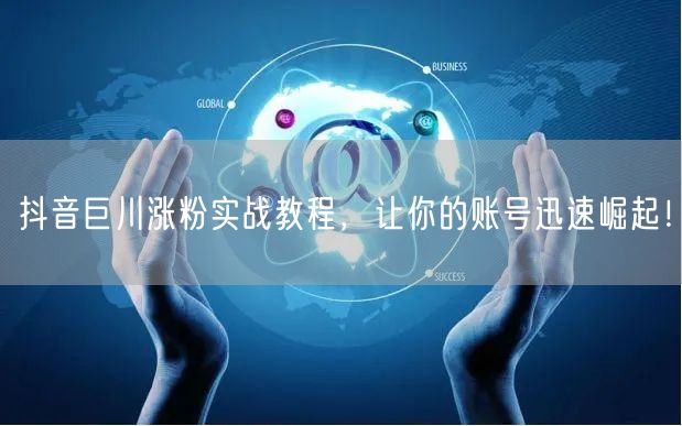 抖音巨川涨粉实战教程，让你的账号迅速崛起！