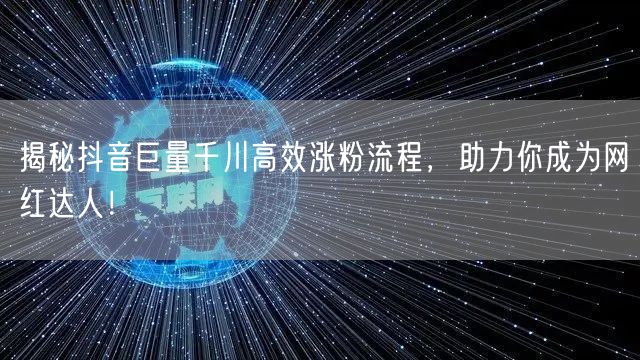 揭秘抖音巨量千川高效涨粉流程，助力你成为网红达人！