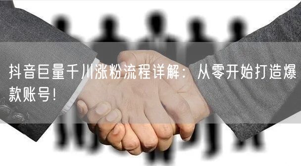 抖音巨量千川涨粉流程详解：从零开始打造爆款账号！