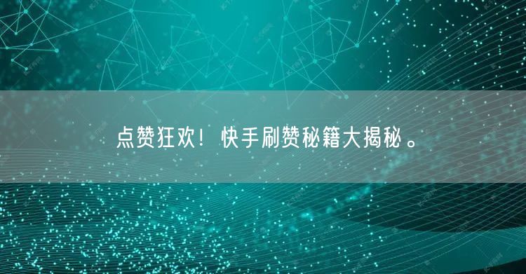 点赞狂欢！快手刷赞秘籍大揭秘。