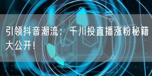 引领抖音潮流：千川投直播涨粉秘籍大公开！