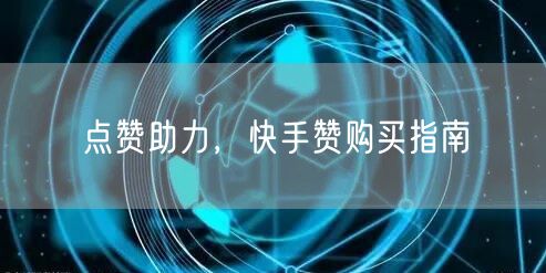点赞助力，快手赞购买指南