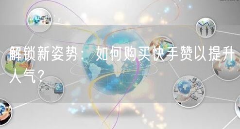 解锁新姿势：如何购买快手赞以提升人气？