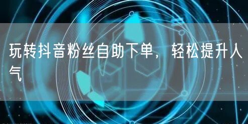 玩转抖音粉丝自助下单，轻松提升人气
