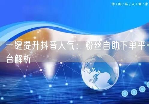 一键提升抖音人气：粉丝自助下单平台解析