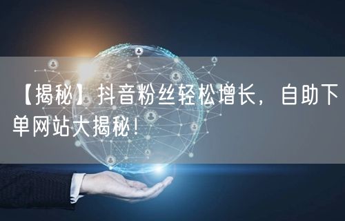 【揭秘】抖音粉丝轻松增长，自助下单网站大揭秘！