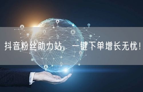 抖音粉丝助力站，一键下单增长无忧！