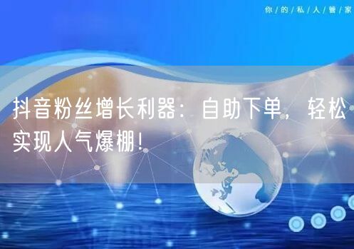 抖音粉丝增长利器：自助下单，轻松实现人气爆棚！