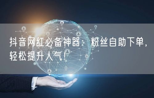 抖音网红必备神器：粉丝自助下单，轻松提升人气！