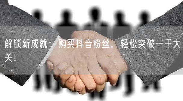 解锁新成就：购买抖音粉丝，轻松突破一千大关！