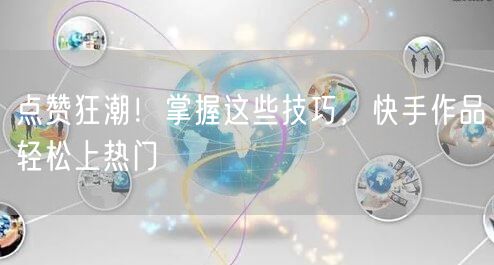 点赞狂潮！掌握这些技巧，快手作品轻松上热门